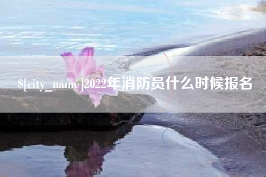石家庄2022年消防员什么时候报名