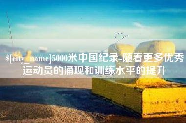 石家庄5000米中国纪录-随着更多优秀运动员的涌现和训练水平的提升