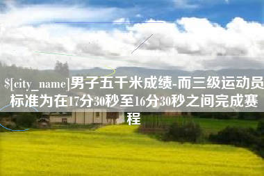 石家庄男子五千米成绩-而三级运动员标准为在17分30秒至16分30秒之间完成赛程