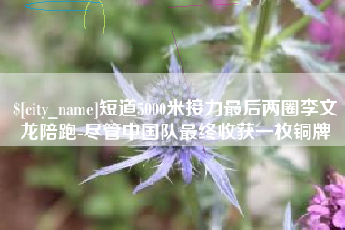 石家庄短道5000米接力最后两圈李文龙陪跑-尽管中国队最终收获一枚铜牌