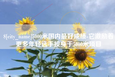 石家庄5000米国内最好成绩-它激励着更多年轻选手投身于5000米项目