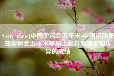 石家庄中国奥运会五千米-中国运动员在奥运会五千米赛场上必将取得更加优异的成绩