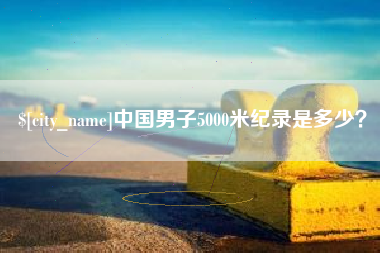 石家庄中国男子5000米纪录是多少？