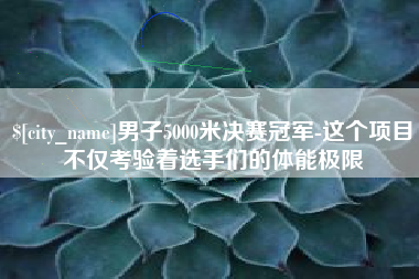石家庄男子5000米决赛冠军-这个项目不仅考验着选手们的体能极限