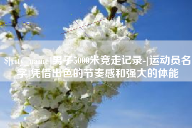 石家庄男子5000米竞走记录-[运动员名字]凭借出色的节奏感和强大的体能