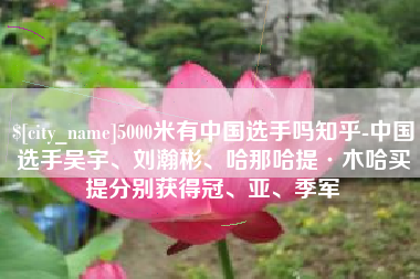 石家庄5000米有中国选手吗知乎-中国选手吴宇、刘瀚彬、哈那哈提·木哈买提分别获得冠、亚、季军