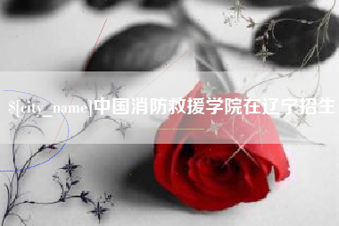 石家庄中国消防救援学院在辽宁招生