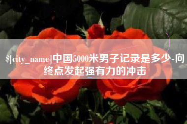 石家庄中国5000米男子记录是多少-向终点发起强有力的冲击