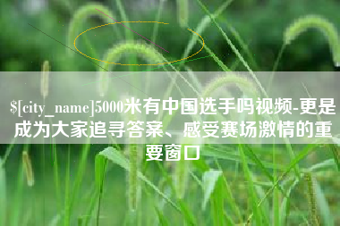 石家庄5000米有中国选手吗视频-更是成为大家追寻答案、感受赛场激情的重要窗口
