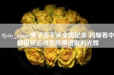 石家庄男子五千米全国纪录-闪耀着中国田径运动员拼搏进取的光辉