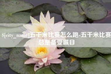 石家庄五千米比赛怎么跑-五千米比赛总是备受瞩目