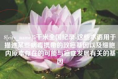 石家庄5千米全国纪录-这些术语用于描述某些病毒携带的致癌基因以及细胞内原本存在的可能与癌症发展有关的基因