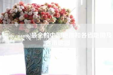 石家庄最全的中国地图和各省地图及各市地图