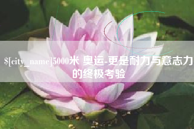 石家庄5000米 奥运-更是耐力与意志力的终极考验