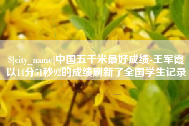 石家庄中国五千米最好成绩-王军霞以14分51秒92的成绩刷新了全国学生记录