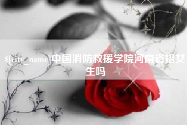 石家庄中国消防救援学院河南省招女生吗