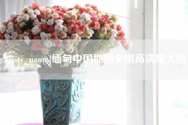 石家庄缅甸中国地图全图高清版大图