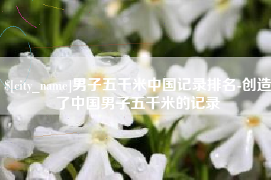 石家庄男子五千米中国记录排名-创造了中国男子五千米的记录