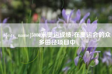石家庄5000米奥运成绩-在奥运会的众多田径项目中