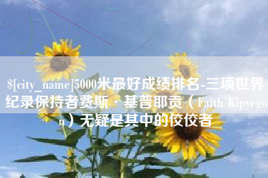 石家庄5000米最好成绩排名-三项世界纪录保持者费斯·基普耶贡（Faith Kipyegon）无疑是其中的佼佼者