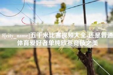 石家庄五千米比赛视频大全-还是普通体育爱好者单纯欣赏竞技之美