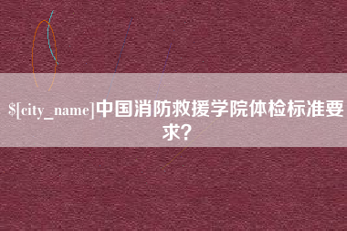 石家庄中国消防救援学院体检标准要求？