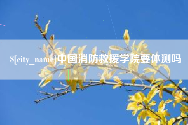 石家庄中国消防救援学院要体测吗