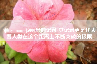 石家庄5000米的记录-其记录更是代表着人类在这个距离上不断突破的极限