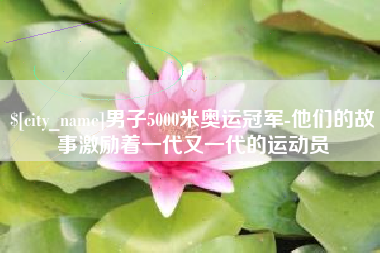 石家庄男子5000米奥运冠军-他们的故事激励着一代又一代的运动员