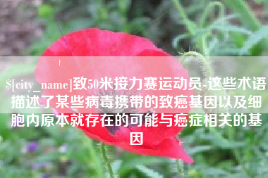 石家庄致50米接力赛运动员-这些术语描述了某些病毒携带的致癌基因以及细胞内原本就存在的可能与癌症相关的基因