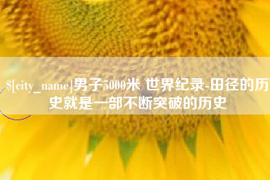 石家庄男子5000米 世界纪录-田径的历史就是一部不断突破的历史