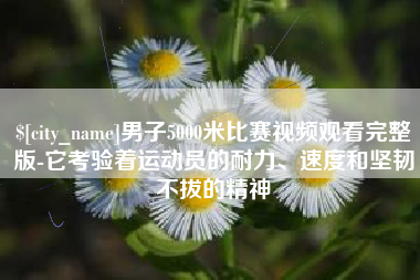 石家庄男子5000米比赛视频观看完整版-它考验着运动员的耐力、速度和坚韧不拔的精神