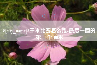 石家庄5千米比赛怎么跑-最后一圈的第一个100米