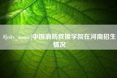 石家庄中国消防救援学院在河南招生情况