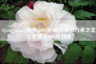 石家庄男子 5000米-原纪录由万米之王贝克勒于2004年创造