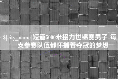 石家庄短道5000米接力世锦赛男子-每一支参赛队伍都怀揣着夺冠的梦想