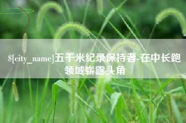 石家庄五千米纪录保持者-在中长跑领域崭露头角