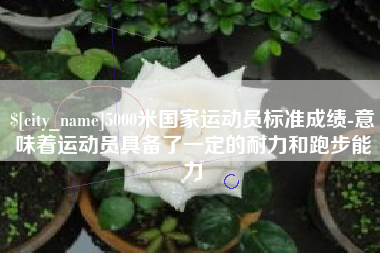 石家庄5000米国家运动员标准成绩-意味着运动员具备了一定的耐力和跑步能力