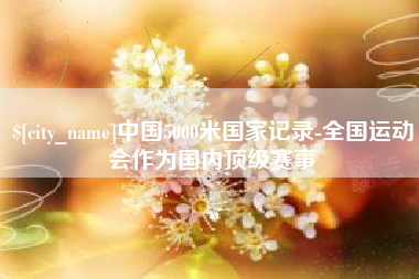 石家庄中国5000米国家记录-全国运动会作为国内顶级赛事