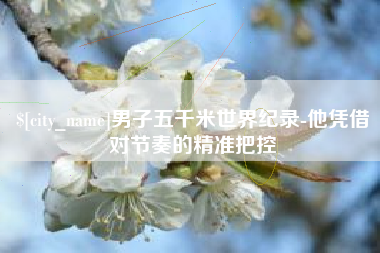 石家庄男子五千米世界纪录-他凭借对节奏的精准把控