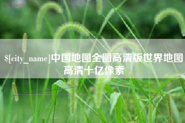 石家庄中国地图全图高清版世界地图高清十亿像素