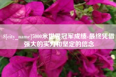 石家庄5000米世界冠军成绩-最终凭借强大的实力和坚定的信念