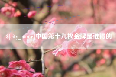 石家庄中国第十九枚金牌是谁得的