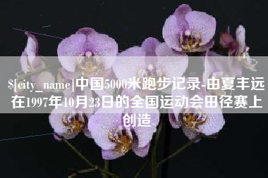 石家庄中国5000米跑步记录-由夏丰远在1997年10月23日的全国运动会田径赛上创造
