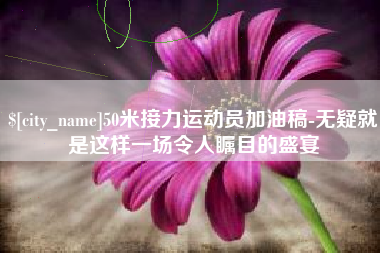 石家庄50米接力运动员加油稿-无疑就是这样一场令人瞩目的盛宴
