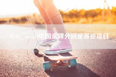 石家庄中国金牌分别是哪些项目