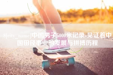 石家庄中国男子5000米记录-见证着中国田径事业的发展与拼搏历程