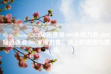 石家庄2020短道速滑3000米接力赛-2020短道速滑3000米接力赛：冰上的速度与激情