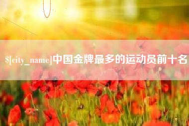 石家庄中国金牌最多的运动员前十名