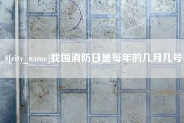 石家庄我国消防日是每年的几月几号